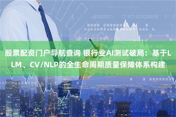 股票配资门户导航查询 银行业AI测试破局:基于LLM、CV/NLP的全生命周期质量保障体系构建
