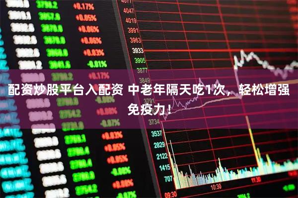 配资炒股平台入配资 中老年隔天吃1次，轻松增强免疫力！