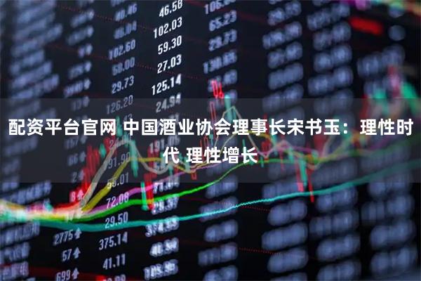 配资平台官网 中国酒业协会理事长宋书玉：理性时代 理性增长