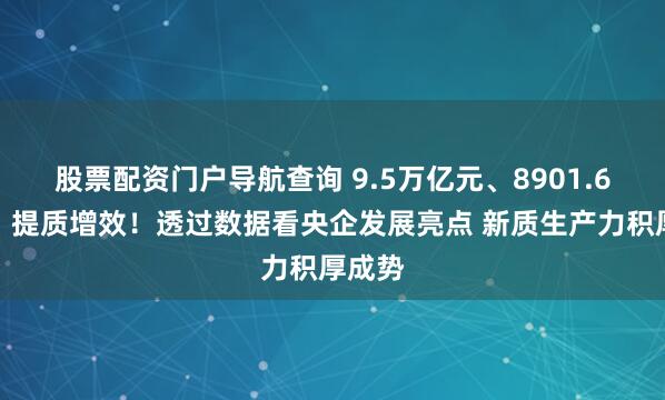 股票配资门户导航查询 9.5万亿元、8901.6亿元,提质增效!透过数据看央企发展亮点 新质生产力积厚成势