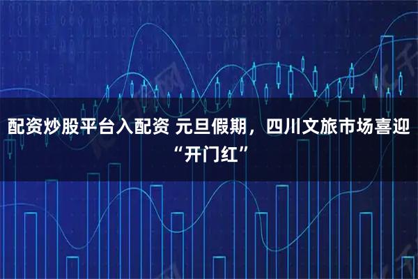 配资炒股平台入配资 元旦假期，四川文旅市场喜迎“开门红”