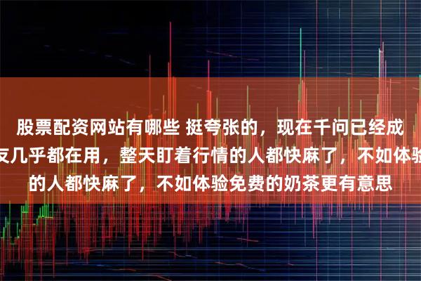 股票配资网站有哪些 挺夸张的，现在千问已经成了标配，我身边的朋友几乎都在用，整天盯着行情的人都快麻了，不如体验免费的奶茶更有意思