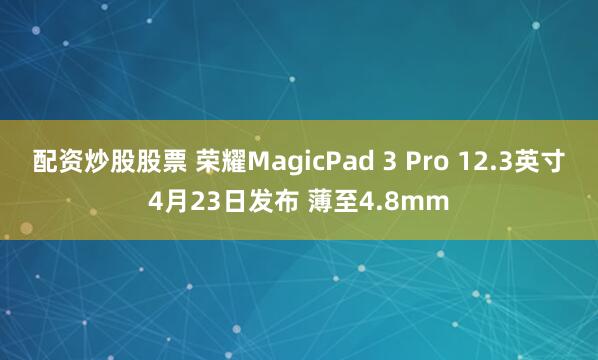 配资炒股股票 荣耀MagicPad 3 Pro 12.3英寸4月23日发布 薄至4.8mm