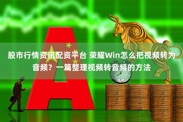 股市行情资讯配资平台 荣耀Win怎么把视频转为音频？一篇整理视频转音频的方法