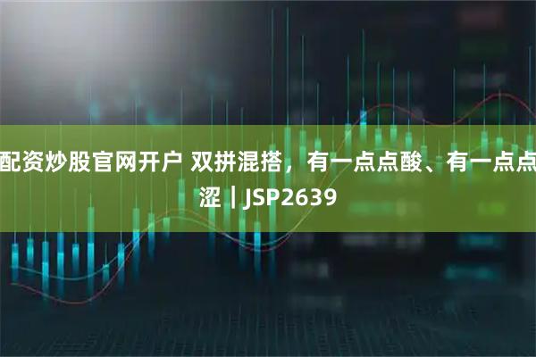 配资炒股官网开户 双拼混搭，有一点点酸、有一点点涩｜JSP2639