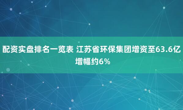 配资实盘排名一览表 江苏省环保集团增资至63.6亿 增幅约6%