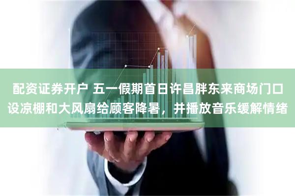 配资证券开户 五一假期首日许昌胖东来商场门口设凉棚和大风扇给顾客降暑，并播放音乐缓解情绪