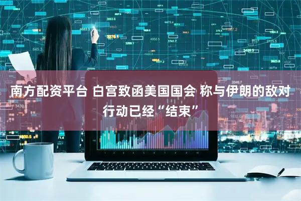 南方配资平台 白宫致函美国国会 称与伊朗的敌对行动已经“结束”