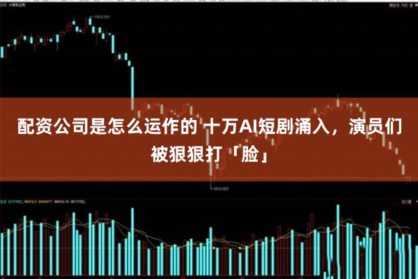配资公司是怎么运作的 十万AI短剧涌入，演员们被狠狠打「脸」