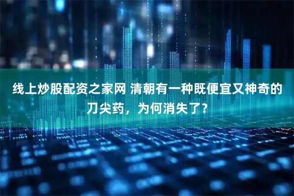 线上炒股配资之家网 清朝有一种既便宜又神奇的刀尖药，为何消失了？
