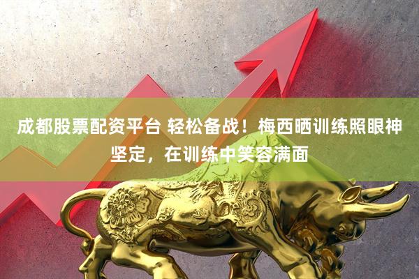 成都股票配资平台 轻松备战！梅西晒训练照眼神坚定，在训练中笑容满面