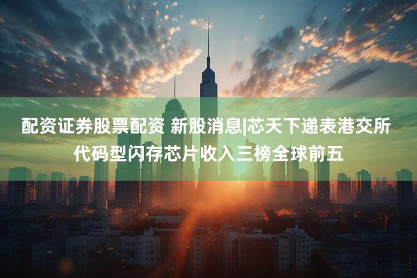 配资证券股票配资 新股消息|芯天下递表港交所 代码型闪存芯片收入三榜全球前五