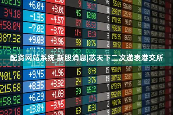 配资网站系统 新股消息|芯天下二次递表港交所