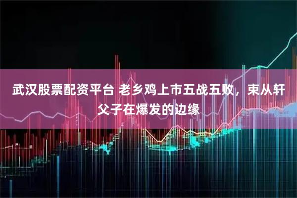 武汉股票配资平台 老乡鸡上市五战五败，束从轩父子在爆发的边缘
